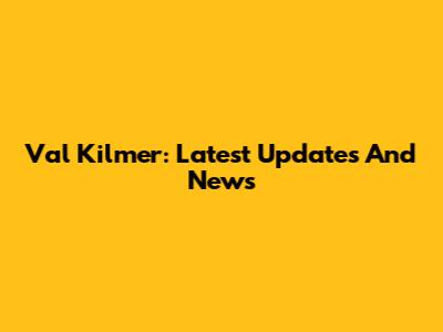Val Kilmer: Latest Updates And News