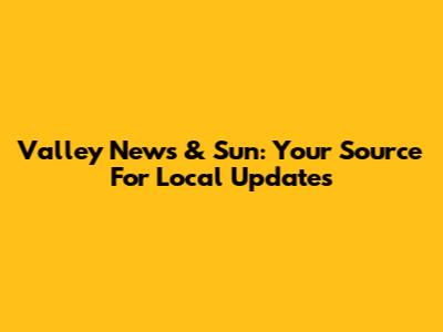 Valley News & Sun: Your Source For Local Updates