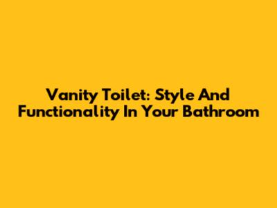 Vanity Toilet: Style And Functionality In Your Bathroom