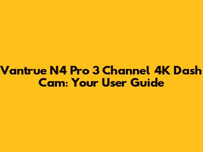 Vantrue N4 Pro 3 Channel 4K Dash Cam: Your User Guide
