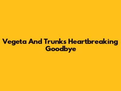 Vegeta And Trunks' Heartbreaking Goodbye