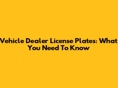 Vehicle Dealer License Plates: What You Need To Know