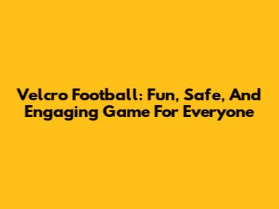 Velcro Football: Fun, Safe, And Engaging Game For Everyone