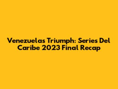 Venezuela's Triumph: Series Del Caribe 2023 Final Recap
