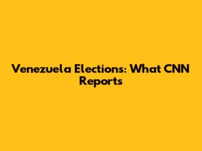 Venezuela Elections: What CNN Reports