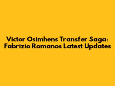 Victor Osimhen's Transfer Saga: Fabrizio Romano's Latest Updates