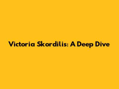 Victoria Skordilis: A Deep Dive