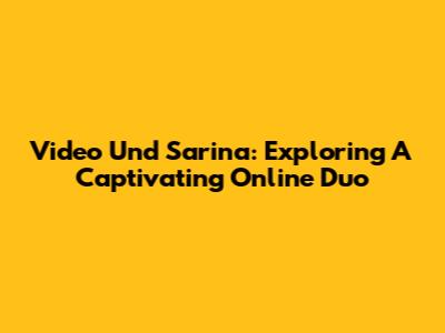 Video Und Sarina: Exploring A Captivating Online Duo