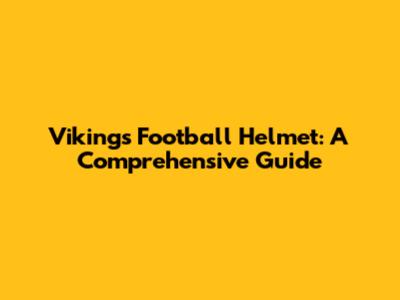 Vikings Football Helmet: A Comprehensive Guide