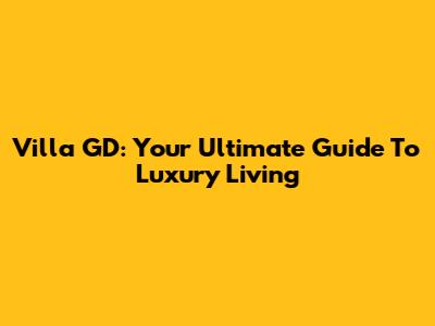 Villa GD: Your Ultimate Guide To Luxury Living