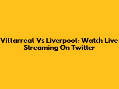 Villarreal Vs Liverpool: Watch Live Streaming On Twitter