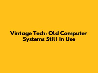 Vintage Tech: Old Computer Systems Still In Use