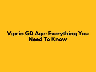 Viprin GD Age: Everything You Need To Know