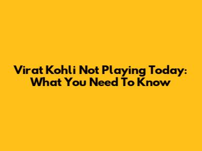 Virat Kohli Not Playing Today: What You Need To Know