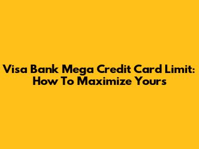 Visa Bank Mega Credit Card Limit: How To Maximize Yours