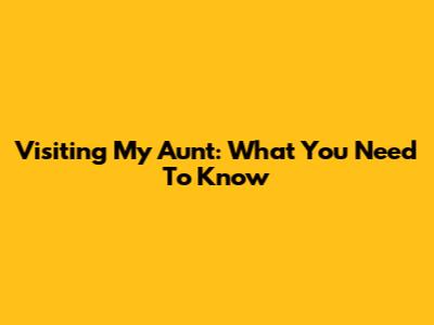 Visiting My Aunt: What You Need To Know