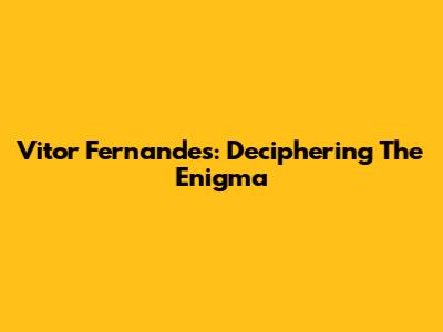 Vitor Fernandes: Deciphering The Enigma