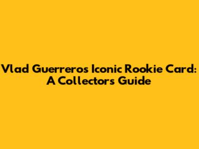 Vlad Guerrero's Iconic Rookie Card: A Collector's Guide
