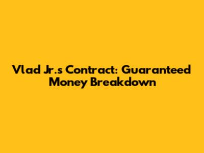 Vlad Jr.'s Contract: Guaranteed Money Breakdown