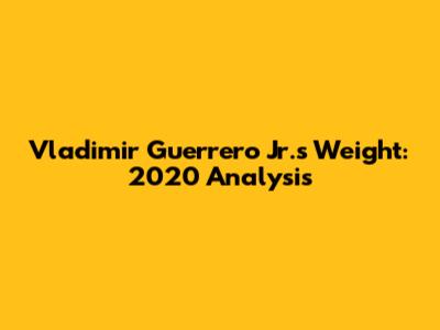 Vladimir Guerrero Jr.'s Weight: 2020 Analysis