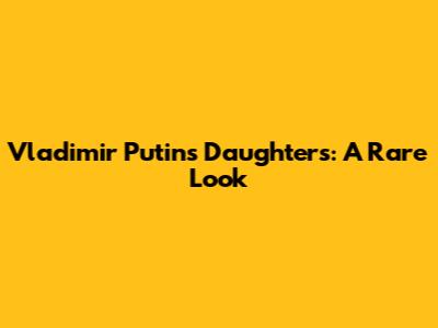 Vladimir Putin's Daughters: A Rare Look