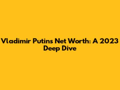 Vladimir Putin's Net Worth: A 2023 Deep Dive