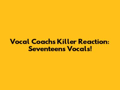 Vocal Coach's Killer Reaction: Seventeen's Vocals!
