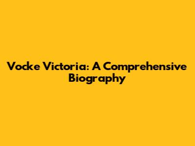 Vocke Victoria: A Comprehensive Biography