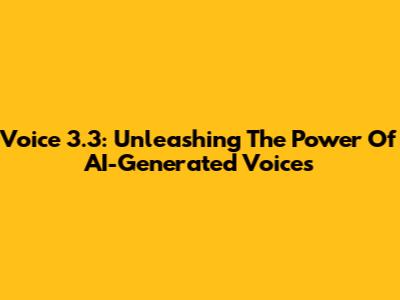 Voice 3.3: Unleashing The Power Of AI-Generated Voices