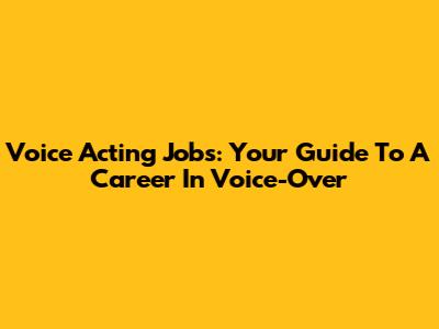 Voice Acting Jobs: Your Guide To A Career In Voice-Over