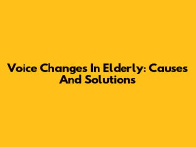 Voice Changes In Elderly: Causes And Solutions