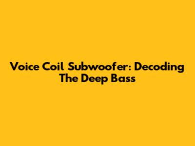 Voice Coil Subwoofer: Decoding The Deep Bass