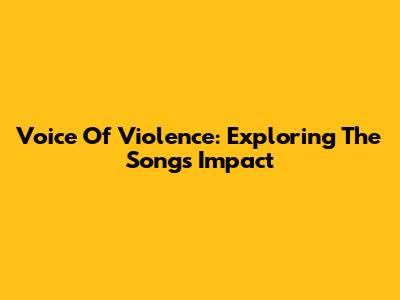 Voice Of Violence: Exploring The Song's Impact