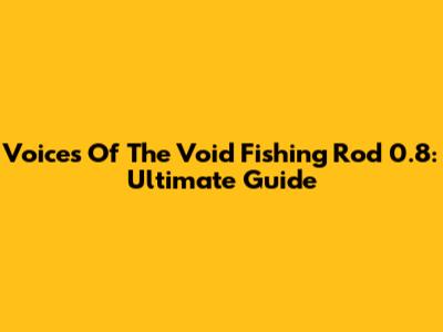 Voices Of The Void Fishing Rod 0.8: Ultimate Guide