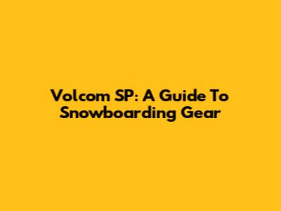 Volcom SP: A Guide To Snowboarding Gear
