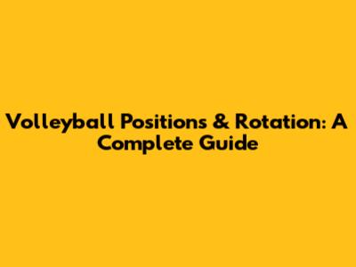Volleyball Positions & Rotation: A Complete Guide