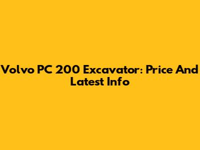 Volvo PC 200 Excavator: Price And Latest Info