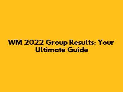 WM 2022 Group Results: Your Ultimate Guide