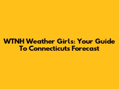 WTNH Weather Girls: Your Guide To Connecticut's Forecast