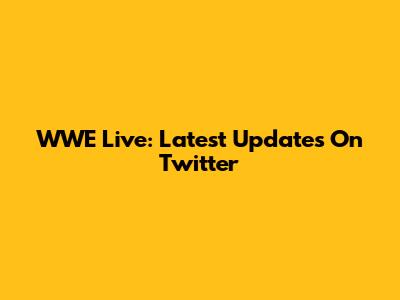 WWE Live: Latest Updates On Twitter