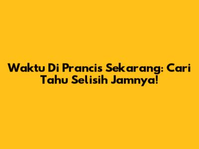 Waktu Di Prancis Sekarang: Cari Tahu Selisih Jamnya!