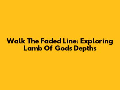 Walk The Faded Line: Exploring Lamb Of God's Depths