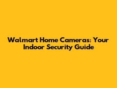 Walmart Home Cameras: Your Indoor Security Guide