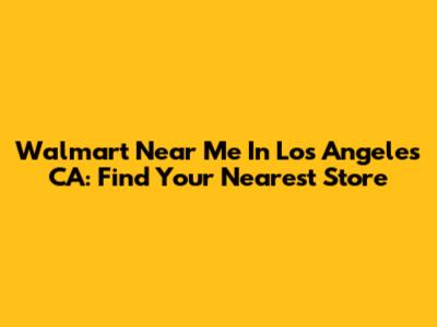 Walmart Near Me In Los Angeles CA: Find Your Nearest Store