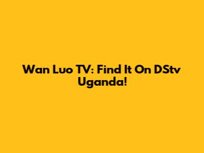 Wan Luo TV: Find It On DStv Uganda!