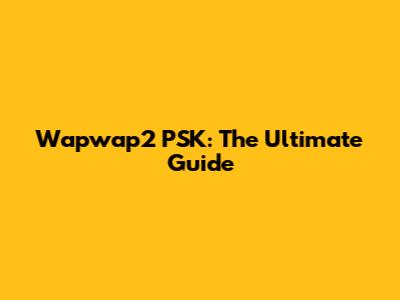 Wapwap2 PSK: The Ultimate Guide
