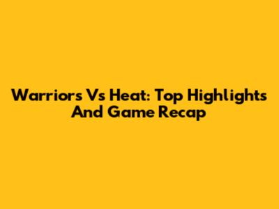 Warriors Vs Heat: Top Highlights And Game Recap