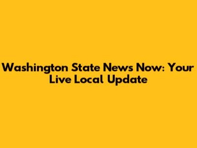 Washington State News Now: Your Live Local Update
