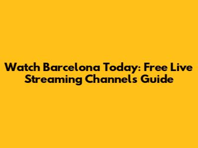 Watch Barcelona Today: Free Live Streaming Channels Guide