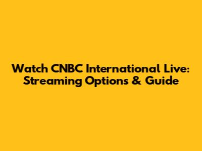 Watch CNBC International Live: Streaming Options & Guide